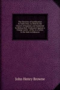 Doctrine of Justification by Faith Only, As Held by the Church of England, and Explained by Bishop Bull, Vindicated Against a Charge Lately . of Ely, in a Letter to the Said Archdeacon