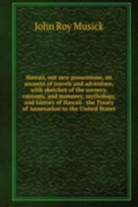 Hawaii, our new possessions, an account of travels and adventure, with sketches of the scenery, customs, and manners, mythology, and history of Hawaii . the Treaty of Annexation to the United States