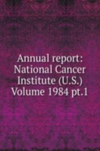 Annual report: National Cancer Institute (U.S.) Volume 1984 pt.1