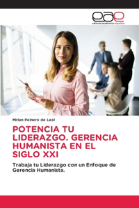 Potencia Tu Liderazgo. Gerencia Humanista En El Siglo XXI