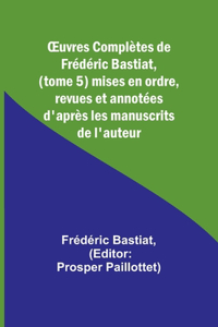 OEuvres Complètes de Frédéric Bastiat, (tome 5) mises en ordre, revues et annotées d'après les manuscrits de l'auteur