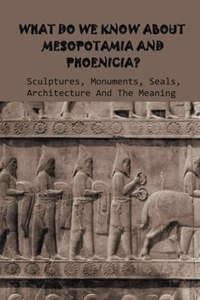 What Do We Know About Mesopotamia And Phoenicia? Sculptures, Monuments, Seals, Architecture And The Meaning