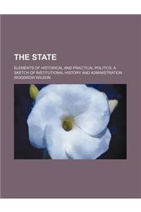 The State; Elements of Historical and Practical Politics. a Sketch of Institutional History and Administration