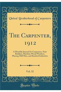 The Carpenter, 1912, Vol. 32: A Monthly Journal for Carpenters, Stair Builders, Machine Wood Workers, Planing Mill Men, and Kindred Industries (Classic Reprint)