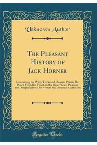 The Pleasant History of Jack Horner: Containing the Witty Tricks and Pleasant Pranks He Play'd From His Youth to His Riper Years; Pleasant and Delightful Both for Winter and Summer Recreation (Classic Reprint)