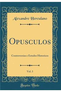 Opusculos, Vol. 3: Controversias e Estudos Historicos (Classic Reprint)