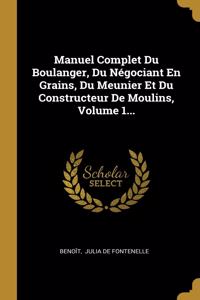 Manuel Complet Du Boulanger, Du Négociant En Grains, Du Meunier Et Du Constructeur De Moulins, Volume 1...