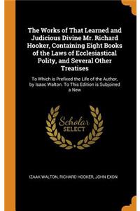 The Works of That Learned and Judicious Divine Mr. Richard Hooker, Containing Eight Books of the Laws of Ecclesiastical Polity, and Several Other Treatises: To Which Is Prefixed the Life of the Author, by Isaac Walton. to This Edition Is Subjoined