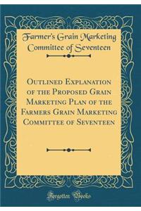 Outlined Explanation of the Proposed Grain Marketing Plan of the Farmers Grain Marketing Committee of Seventeen (Classic Reprint)