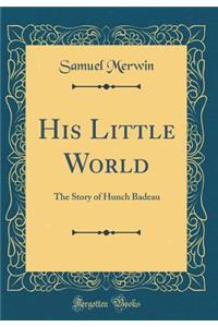 His Little World: The Story of Hunch Badeau (Classic Reprint): The Story of Hunch Badeau (Classic Reprint)