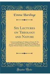 Six Lectures on Theology and Nature: I. Astronomical Religion, II. Religion of Nature, III. the Creator and His Attributes, IV. Spirit-Its Origin and Destiny, V. Sin and Death, VI. Hades, the Land of the Dead; Together with the Outline of a Plan fo