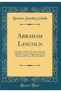 Abraham Lincoln: The Story of His Life Printed for the Children of New England and Their Parents, 100 Years After His Birth (Classic Reprint): The Story of His Life Printed for the Children of New England and Their Parents, 100 Years After His Birth (Classic Reprint)