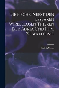 Fische, nebst den essbaren wirbellosen Thieren der Adria und ihre Zubereitung.