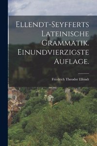 Ellendt-Seyfferts Lateinische Grammatik. Einundvierzigste Auflage.