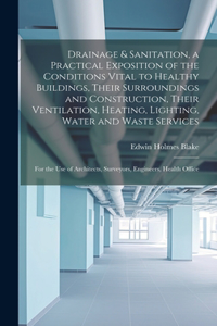 Drainage & Sanitation, a Practical Exposition of the Conditions Vital to Healthy Buildings, Their Surroundings and Construction, Their Ventilation, Heating, Lighting, Water and Waste Services; for the use of Architects, Surveyors, Engineers, Health
