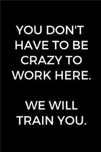 You Don't Have To Be Crazy To Work Here.