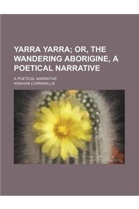 Yarra Yarra; Or, the Wandering Aborigine, a Poetical Narrative. a Poetical Narrative