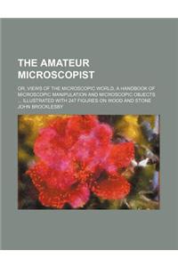 The Amateur Microscopist; Or, Views of the Microscopic World, a Handbook of Microscopic Manipulation and Microscopic Objects ... Illustrated with 247 Figures on Wood and Stone