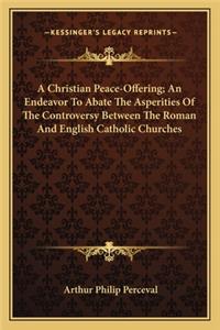 Christian Peace-Offering; An Endeavor to Abate the Asperities of the Controversy Between the Roman and English Catholic Churches