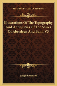 Illustrations Of The Topography And Antiquities Of The Shires Of Aberdeen And Banff V3