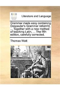 Grammar Made Easy Containing Despauter's Grammar Reform'd, ... Together with a New Method of Teaching Latin, ... the Fifth Edition, Carefully Corrected.