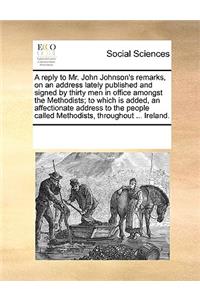 A Reply to Mr. John Johnson's Remarks, on an Address Lately Published and Signed by Thirty Men in Office Amongst the Methodists; To Which Is Added, an Affectionate Address to the People Called Methodists, Throughout ... Ireland.