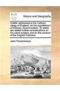 A letter addressed to the Catholic clergy of England, on the appointment of bishops. second edition. To which are added further considerations on the same subject, and on the conduct of the English Catholics