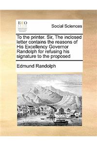 To the printer. Sir, The inclosed letter contains the reasons of His Excellency Governor Randolph for refusing his signature to the proposed