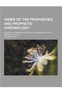 Views of the Prophecies and Prophetic Chronology; Selected from Manuscripts of William Miller, with a Memoir of His Life