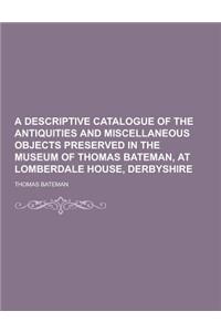 A Descriptive Catalogue of the Antiquities and Miscellaneous Objects Preserved in the Museum of Thomas Bateman, at Lomberdale House, Derbyshire