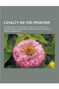 Loyalty on the Frontier; Or Sketches of Union Men of the South-West; With Incidents and Adventures in Rebellion on the Border