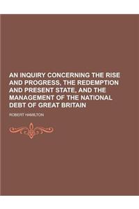 An Inquiry Concerning the Rise and Progress, the Redemption and Present State, and the Management of the National Debt of Great Britain