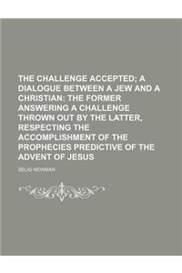 The Challenge Accepted; A Dialogue Between a Jew and a Christian the Former Answering a Challenge Thrown Out by the Latter, Respecting the Accomplishm
