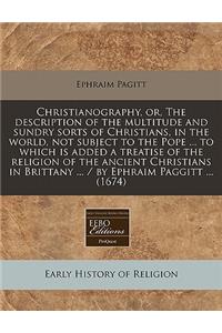 Christianography, Or, the Description of the Multitude and Sundry Sorts of Christians, in the World, Not Subject to the Pope ... to Which Is Added a Treatise of the Religion of the Ancient Christians in Brittany ... / By Ephraim Paggitt ... (1674)