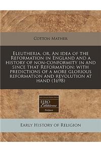 Eleutheria, Or, an Idea of the Reformation in England and a History of Non-Conformity in and Since That Reformation