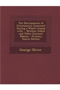 Discrepancies of Freemasonry Examined During a Week's Gossip with ... Brother Gilkes and Other Eminent Masons