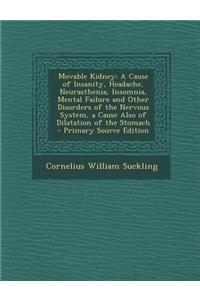 Movable Kidney: A Cause of Insanity, Headache, Neurasthenia, Insomnia, Mental Failure and Other Disorders of the Nervous System, a Cau