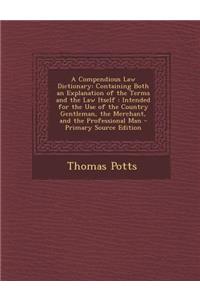 A Compendious Law Dictionary: Containing Both an Explanation of the Terms and the Law Itself: Intended for the Use of the Country Gentleman, the Merchant, and the Professional Man