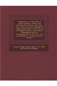 A Glossary; Or, Collection of Words, Phrases, Names, and Allusions to Customs, Proverbs, Etc., Which Have Been Thought to Require Illustration in Th