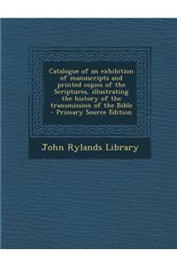 Catalogue of an Exhibition of Manuscripts and Printed Copies of the Scriptures, Illustrating the History of the Transmission of the Bible