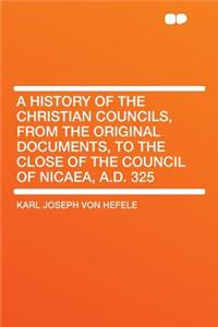 A History of the Christian Councils, from the Original Documents, to the Close of the Council of Nicaea, A.D. 325