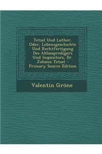 Tetzel Und Luther, Oder, Lebensgeschichte Und Rechtfertigung Des Ablasspredigers Und Inquisitors, Dr. Johann Tetzel