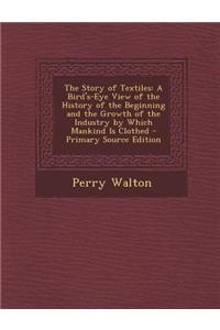 The Story of Textiles: A Bird's-Eye View of the History of the Beginning and the Growth of the Industry by Which Mankind Is Clothed - Primary