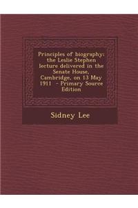 Principles of Biography; The Leslie Stephen Lecture Delivered in the Senate House, Cambridge, on 13 May 1911 - Primary Source Edition