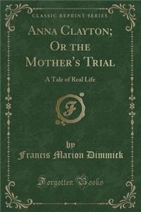 Anna Clayton; Or the Mother's Trial: A Tale of Real Life (Classic Reprint)
