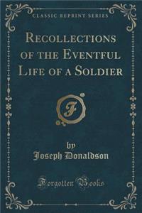 Recollections of the Eventful Life of a Soldier (Classic Reprint)