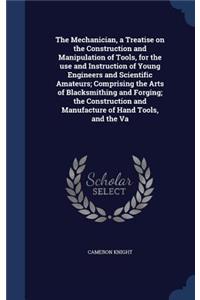 The Mechanician, a Treatise on the Construction and Manipulation of Tools, for the use and Instruction of Young Engineers and Scientific Amateurs; Comprising the Arts of Blacksmithing and Forging; the Construction and Manufacture of Hand Tools, and