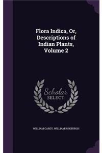 Flora Indica, Or, Descriptions of Indian Plants, Volume 2