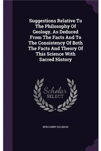 Suggestions Relative To The Philosophy Of Geology, As Deduced From The Facts And To The Consistency Of Both The Facts And Theory Of This Science With Sacred History