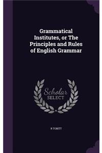Grammatical Institutes, or The Principles and Rules of English Grammar